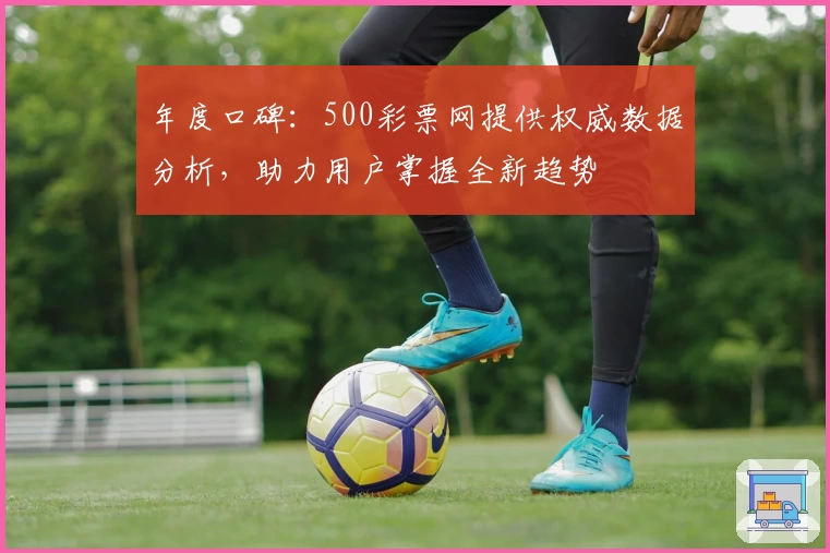 年度口碑:500彩票网提供权威数据分析,助力用户掌握全新趋势