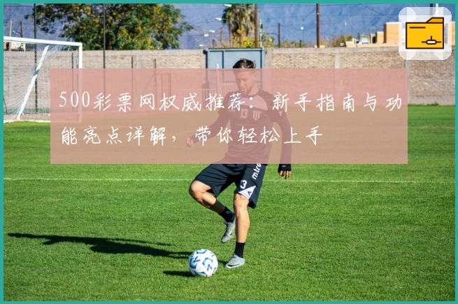 500彩票网权威推荐：新手指南与功能亮点详解，带你轻松上手