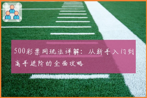 500彩票网玩法详解：从新手入门到高手进阶的全面攻略