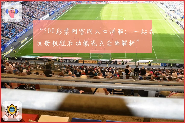 “500彩票网官网入口详解:一站式注册教程和功能亮点全面解析”