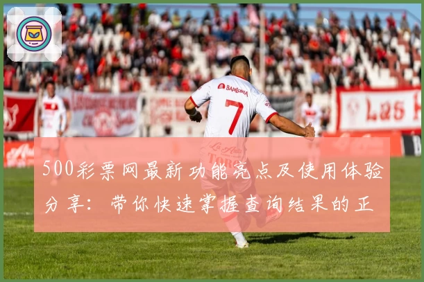 500彩票网最新功能亮点及使用体验分享:带你快速掌握查询结果的正确姿势