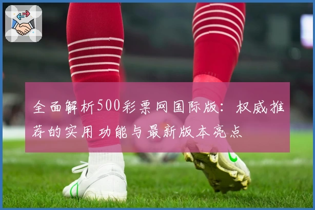 全面解析500彩票网国际版：权威推荐的实用功能与最新版本亮点