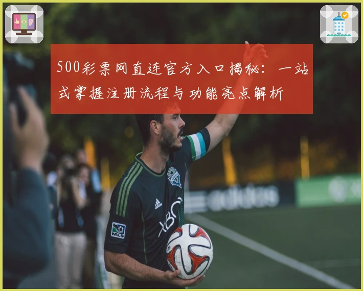 500彩票网直连官方入口揭秘：一站式掌握注册流程与功能亮点解析