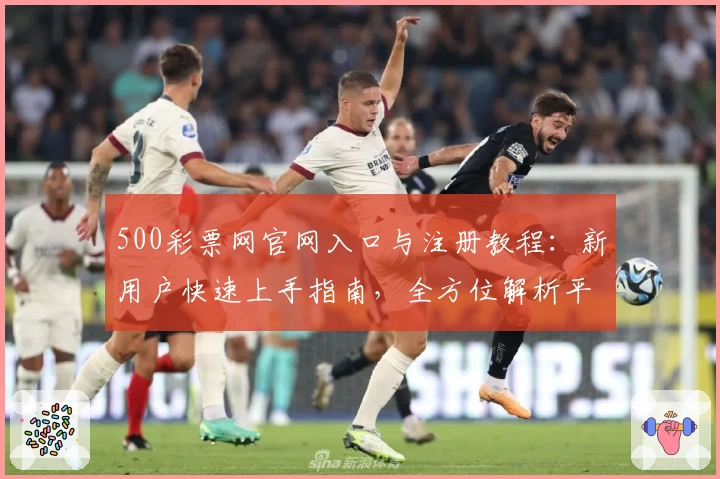 500彩票网官网入口与注册教程：新用户快速上手指南，全方位解析平台使用体验