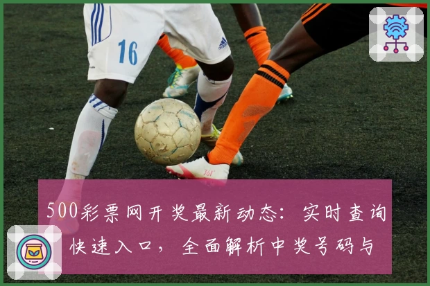 500彩票网开奖最新动态：实时查询、快速入口，全面解析中奖号码与历史数据