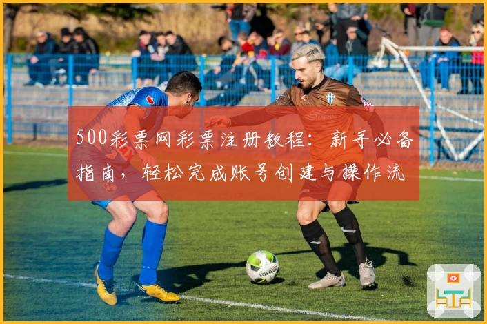 500彩票网彩票注册教程:新手必备指南,轻松完成账号创建与操作流程详解