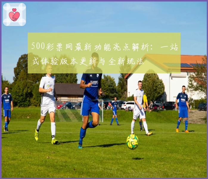 500彩票网最新功能亮点解析：一站式体验版本更新与全新玩法
