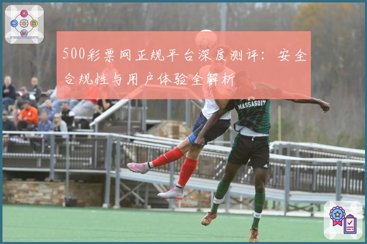 500彩票网正规平台深度测评：安全合规性与用户体验全解析