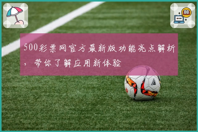 500彩票网官方最新版功能亮点解析，带你了解应用新体验