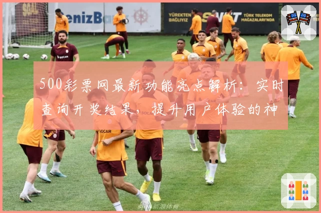 500彩票网最新功能亮点解析：实时查询开奖结果，提升用户体验的神器