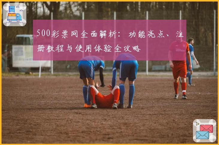 500彩票网全面解析：功能亮点、注册教程与使用体验全攻略