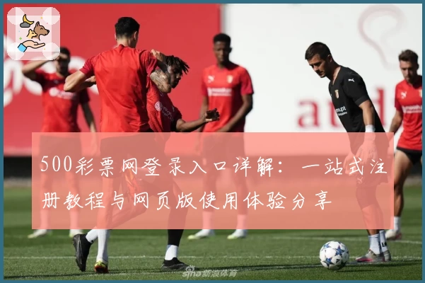 500彩票网登录入口详解：一站式注册教程与网页版使用体验分享