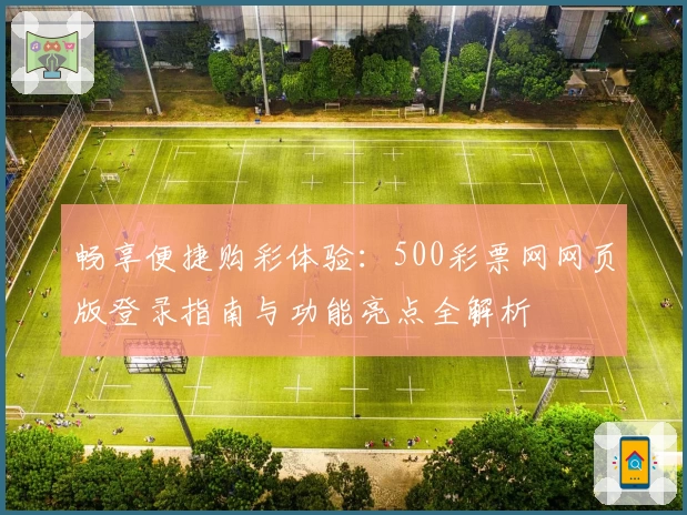 畅享便捷购彩体验：500彩票网网页版登录指南与功能亮点全解析
