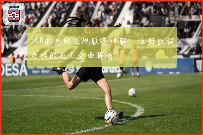 500彩票网正规服务详解：注册教程与功能亮点全面解析