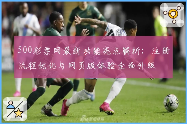 500彩票网最新功能亮点解析：注册流程优化与网页版体验全面升级