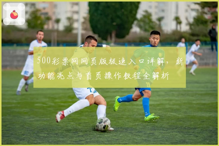 500彩票网网页版极速入口详解，新功能亮点与首页操作教程全解析