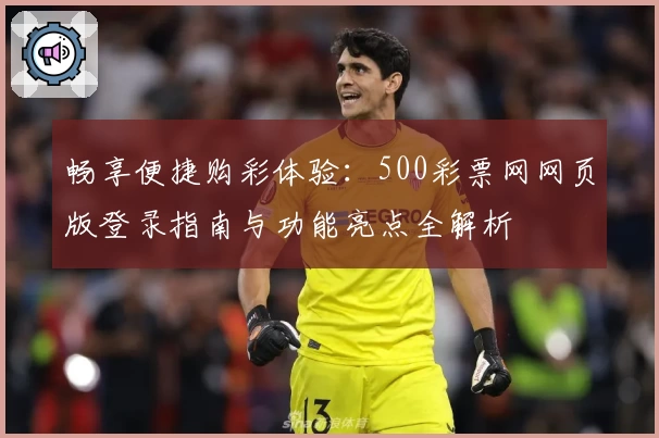 畅享便捷购彩体验：500彩票网网页版登录指南与功能亮点全解析