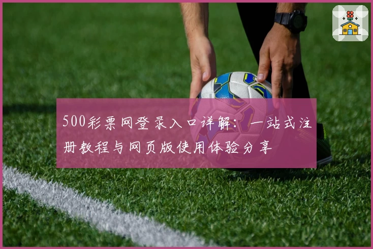 500彩票网登录入口详解：一站式注册教程与网页版使用体验分享