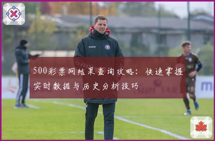 500彩票网结果查询攻略:快速掌握实时数据与历史分析技巧