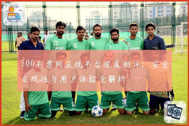 500彩票网正规平台深度测评：安全合规性与用户体验全解析