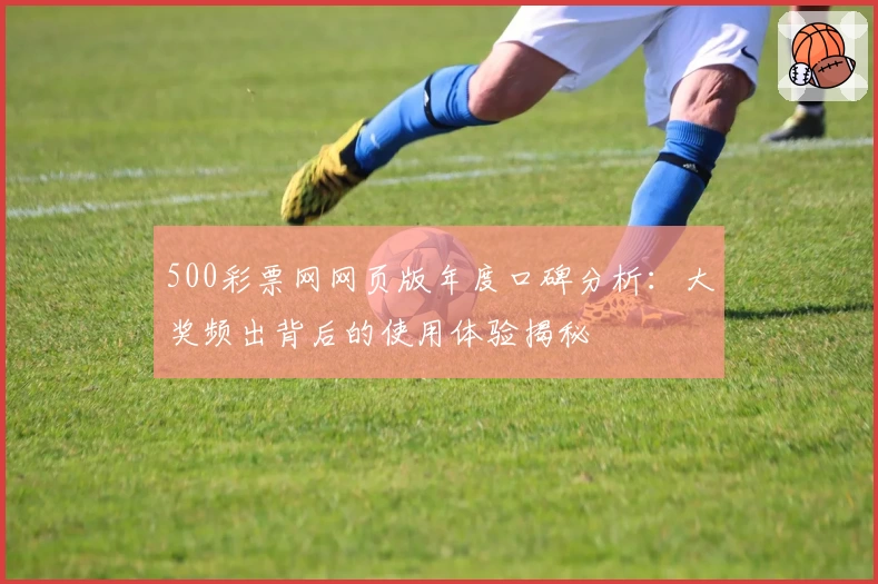 500彩票网网页版年度口碑分析:大奖频出背后的使用体验揭秘