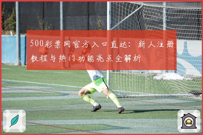 500彩票网官方入口直达：新人注册教程与热门功能亮点全解析