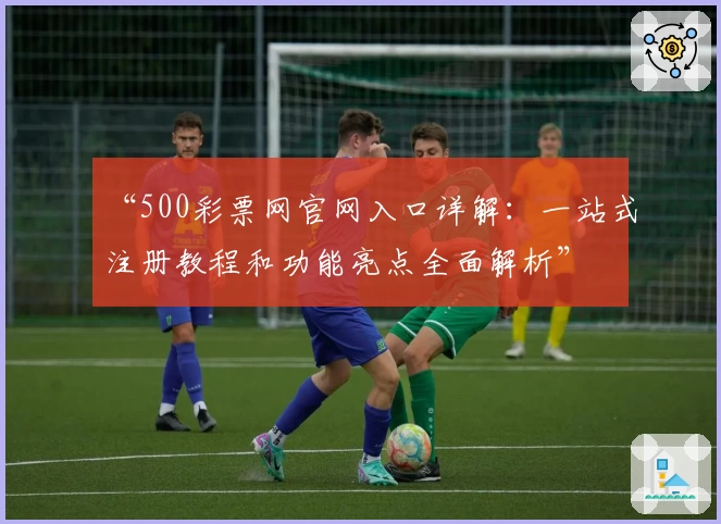 “500彩票网官网入口详解：一站式注册教程和功能亮点全面解析”