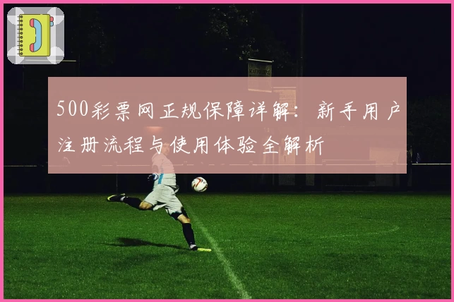 500彩票网正规保障详解：新手用户注册流程与使用体验全解析