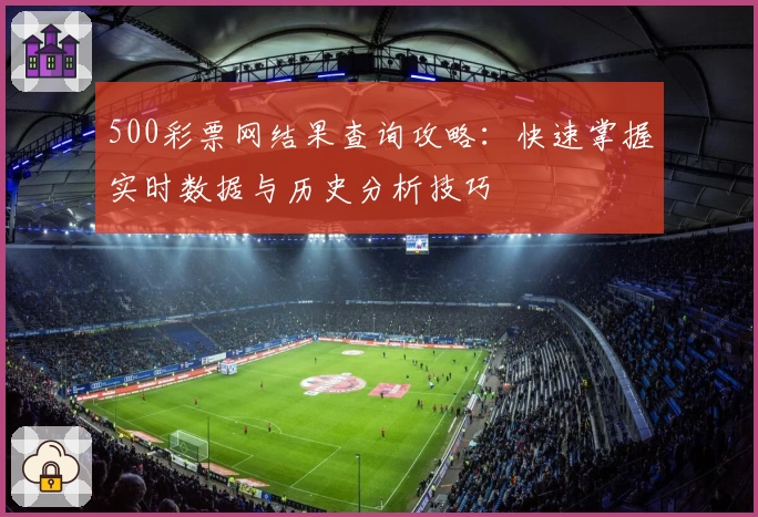 500彩票网结果查询攻略：快速掌握实时数据与历史分析技巧