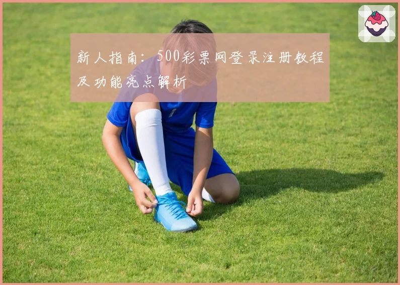 新人指南：500彩票网登录注册教程及功能亮点解析