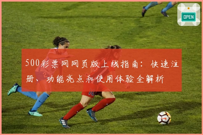 500彩票网网页版上线指南：快速注册、功能亮点和使用体验全解析